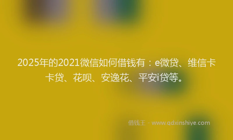 2025年的2021微信如何借钱有：e微贷、维信卡卡贷、花呗、安逸花、平安i贷等。