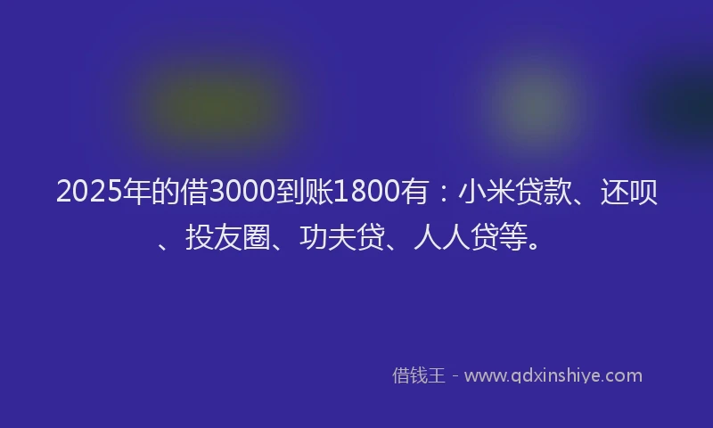 2025年的借3000到账1800有：小米贷款、还呗、投友圈、功夫贷、人人贷等。