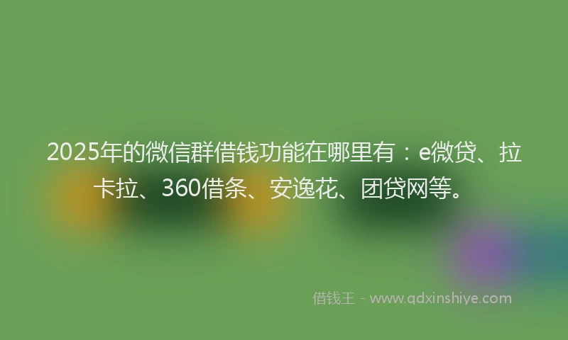 2025年的微信群借钱功能在哪里有：e微贷、拉卡拉、360借条、安逸花、团贷网等。