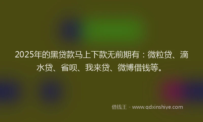 2025年的黑贷款马上下款无前期有：微粒贷、滴水贷、省呗、我来贷、微博借钱等。