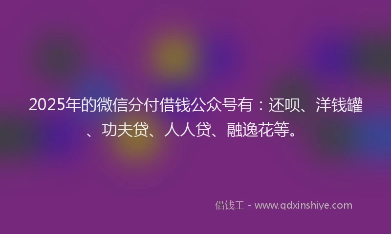2025年的微信分付借钱公众号有：还呗、洋钱罐、功夫贷、人人贷、融逸花等。