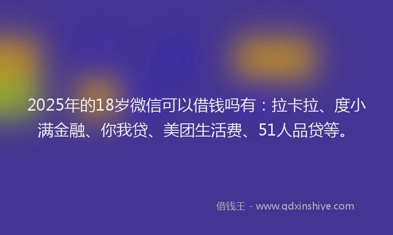 2025年的18岁微信可以借钱吗有：拉卡拉、度小满金融、你我贷、美团生活费、51人品贷等。