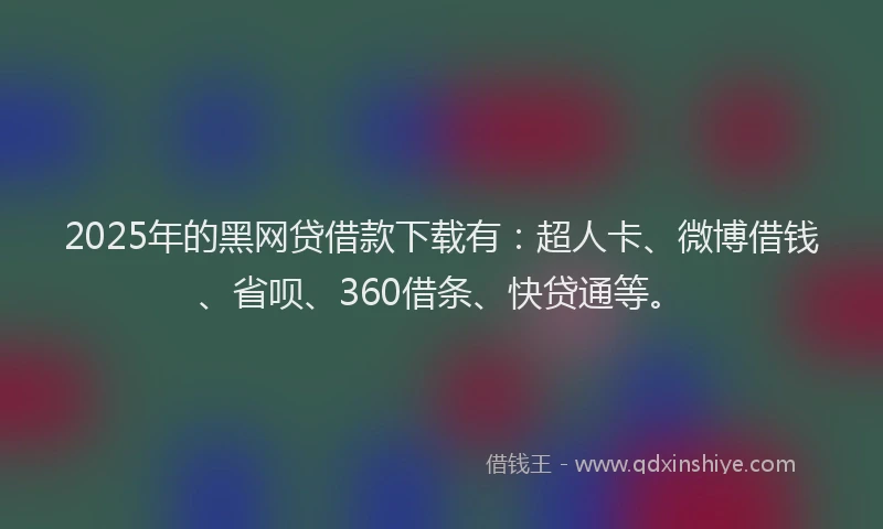 2025年的黑网贷借款下载有：超人卡、微博借钱、省呗、360借条、快贷通等。