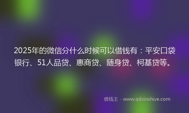 2025年的微信分什么时候可以借钱有：平安口袋银行、51人品贷、惠商贷、随身贷、柯基贷等。