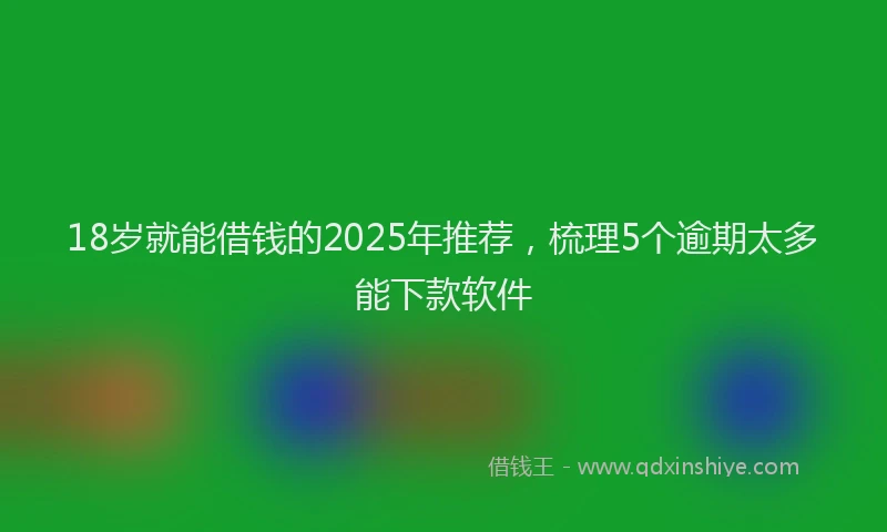 18岁就能借钱的2025年推荐，梳理5个逾期太多能下款软件