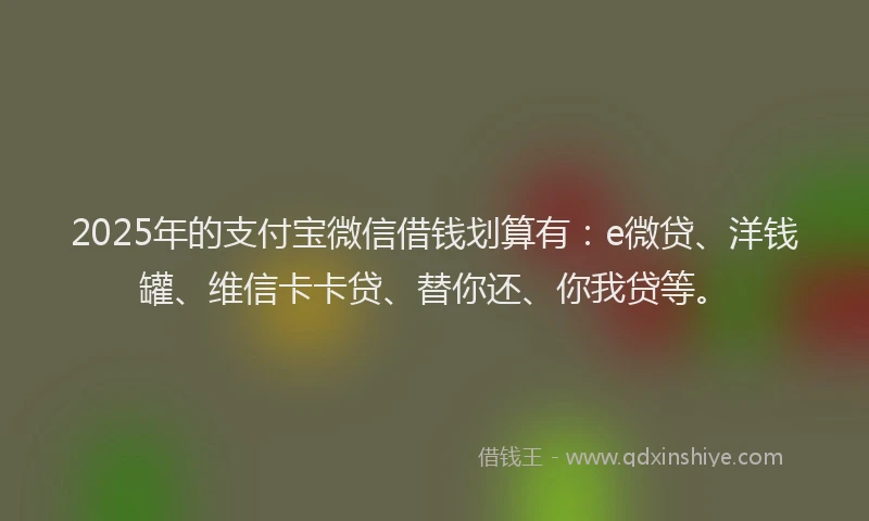 2025年的支付宝微信借钱划算有：e微贷、洋钱罐、维信卡卡贷、替你还、你我贷等。