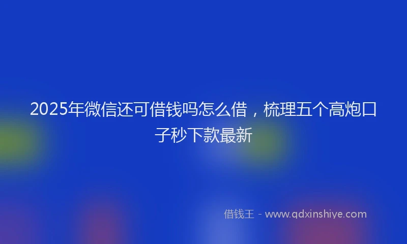 2025年微信还可借钱吗怎么借，梳理五个高炮口子秒下款最新