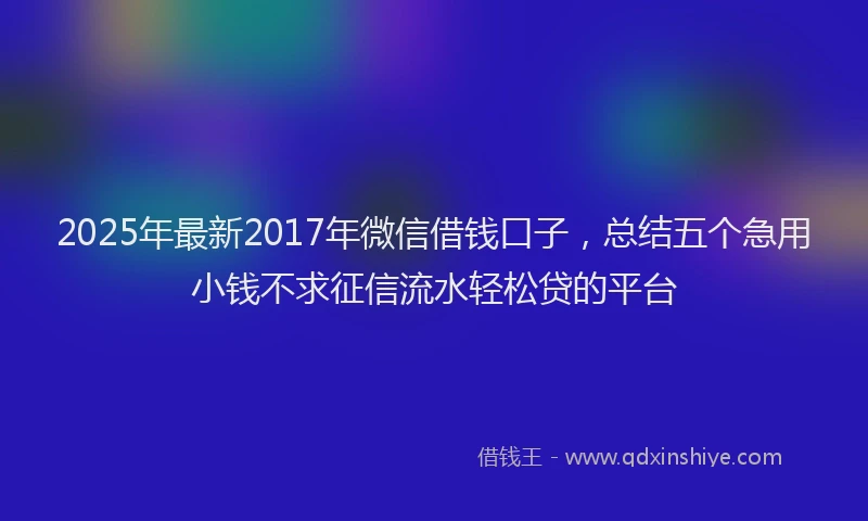 2025年最新2017年微信借钱口子，总结五个急用小钱不求征信流水轻松贷的平台