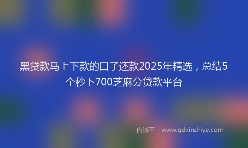 黑贷款马上下款的口子还款2025年精选，总结5个秒下700芝麻分贷款平台
