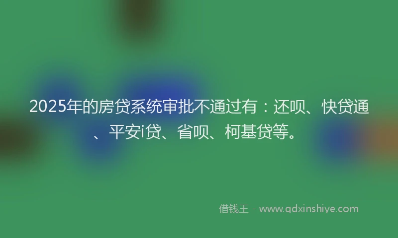 2025年的房贷系统审批不通过有：还呗、快贷通、平安i贷、省呗、柯基贷等。