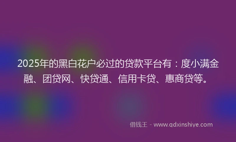 2025年的黑白花户必过的贷款平台有：度小满金融、团贷网、快贷通、信用卡贷、惠商贷等。