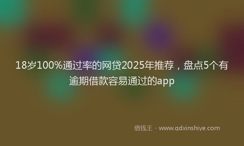 18岁100%通过率的网贷2025年推荐，盘点5个有逾期借款容易通过的app