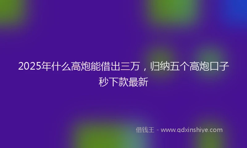 2025年什么高炮能借出三万，归纳五个高炮口子秒下款最新