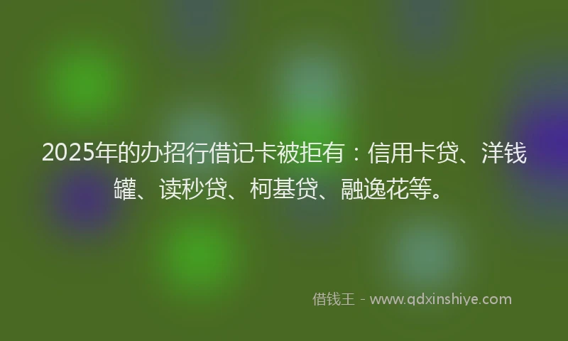 2025年的办招行借记卡被拒有：信用卡贷、洋钱罐、读秒贷、柯基贷、融逸花等。