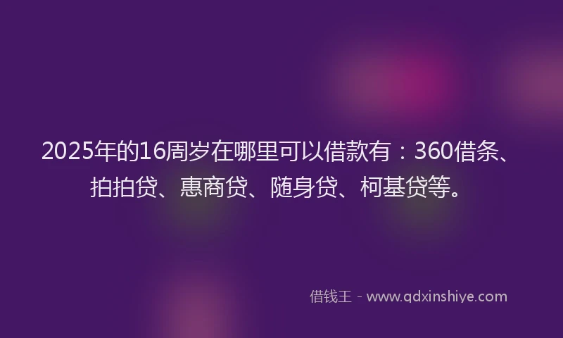 2025年的16周岁在哪里可以借款有：360借条、拍拍贷、惠商贷、随身贷、柯基贷等。