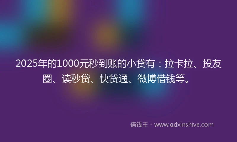 2025年的1000元秒到账的小贷有：拉卡拉、投友圈、读秒贷、快贷通、微博借钱等。
