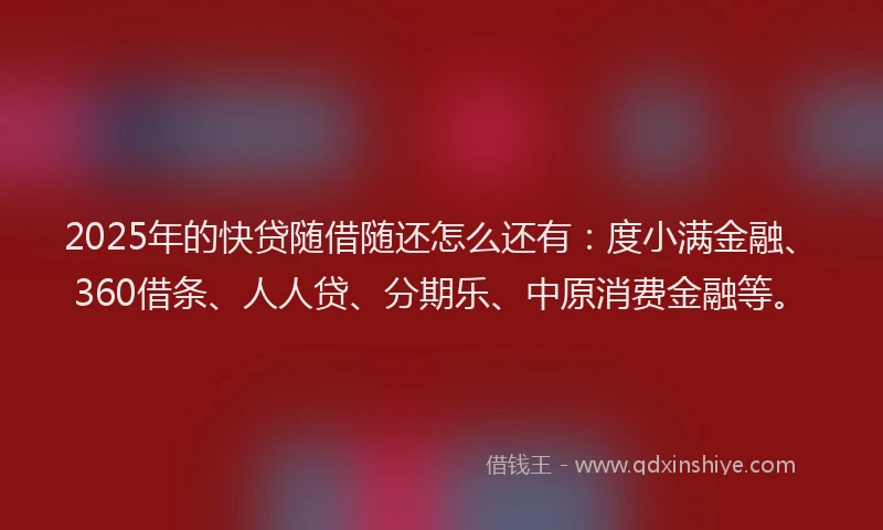 2025年的快贷随借随还怎么还有：度小满金融、360借条、人人贷、分期乐、中原消费金融等。