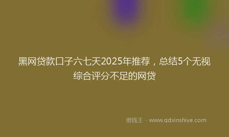 黑网贷款口子六七天2025年推荐，总结5个无视综合评分不足的网贷