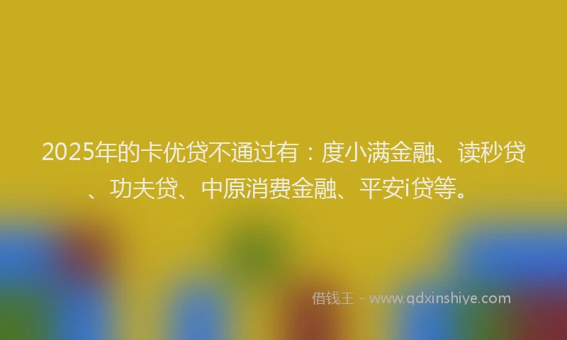 2025年的卡优贷不通过有：度小满金融、读秒贷、功夫贷、中原消费金融、平安i贷等。