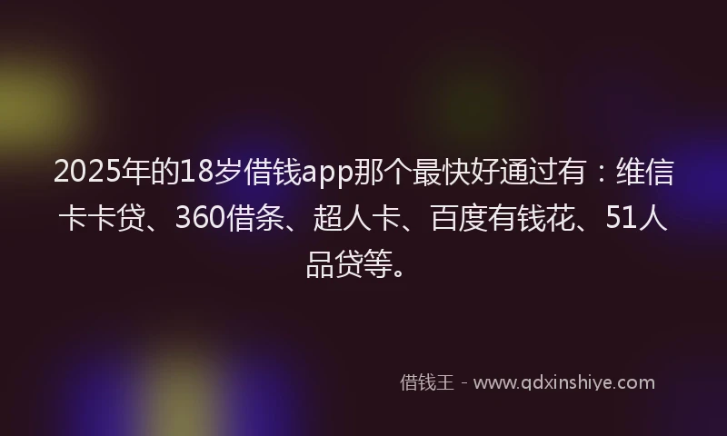 2025年的18岁借钱app那个最快好通过有：维信卡卡贷、360借条、超人卡、百度有钱花、51人品贷等。