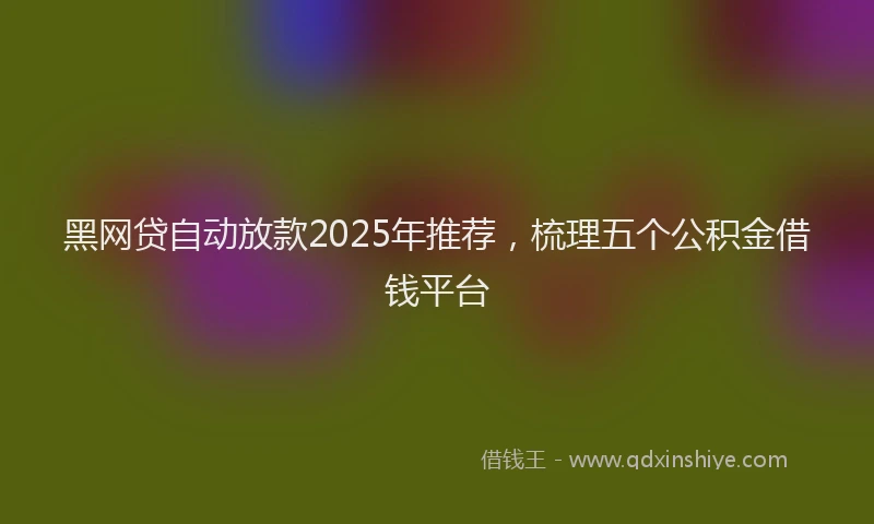 黑网贷自动放款2025年推荐，梳理五个公积金借钱平台