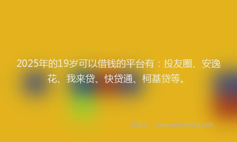 2025年的19岁可以借钱的平台有：投友圈、安逸花、我来贷、快贷通、柯基贷等。
