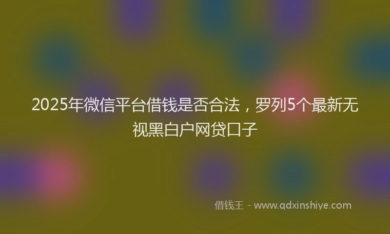 2025年微信平台借钱是否合法，罗列5个最新无视黑白户网贷口子