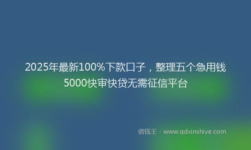 2025年最新100%下款口子，整理五个急用钱5000快审快贷无需征信平台