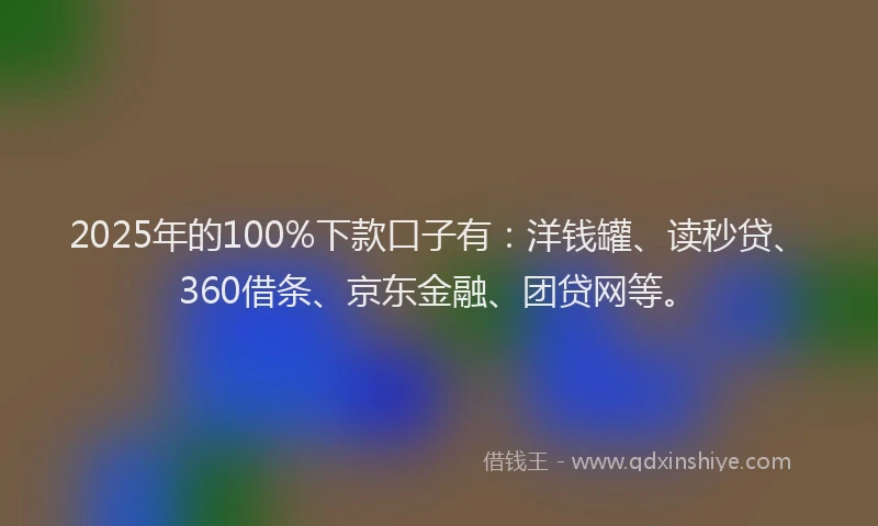 2025年的100%下款口子有：洋钱罐、读秒贷、360借条、京东金融、团贷网等。