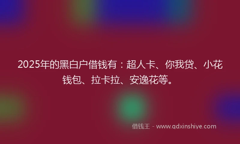 2025年的黑白户借钱有：超人卡、你我贷、小花钱包、拉卡拉、安逸花等。