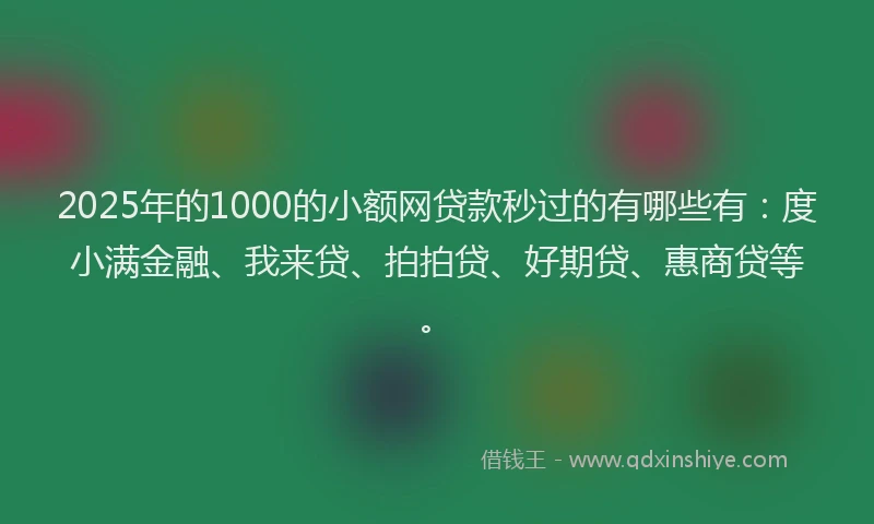 2025年的1000的小额网贷款秒过的有哪些有：度小满金融、我来贷、拍拍贷、好期贷、惠商贷等。