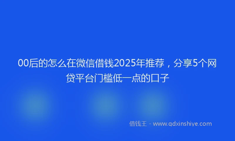 00后的怎么在微信借钱2025年推荐，分享5个网贷平台门槛低一点的口子