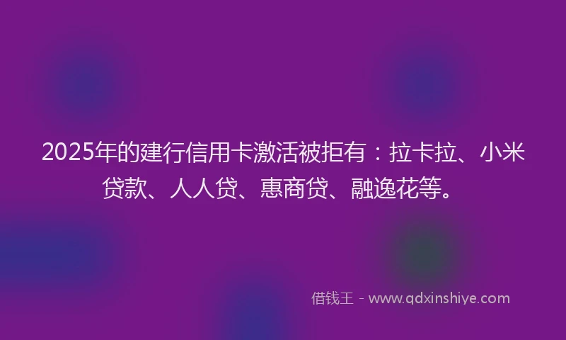 2025年的建行信用卡激活被拒有：拉卡拉、小米贷款、人人贷、惠商贷、融逸花等。