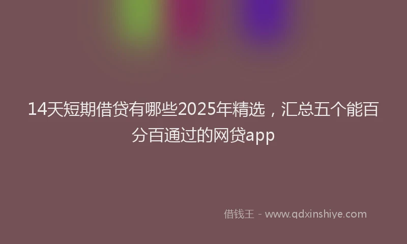 14天短期借贷有哪些2025年精选，汇总五个能百分百通过的网贷app