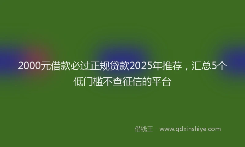 2000元借款必过正规贷款2025年推荐，汇总5个低门槛不查征信的平台