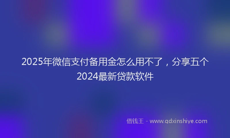 2025年微信支付备用金怎么用不了，分享五个2024最新贷款软件