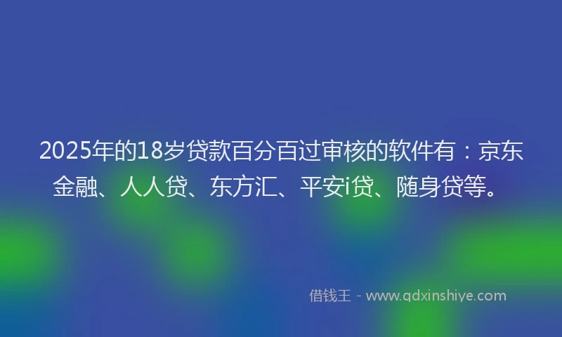 2025年的18岁贷款百分百过审核的软件有：京东金融、人人贷、东方汇、平安i贷、随身贷等。
