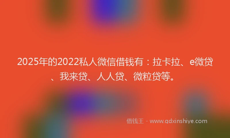 2025年的2022私人微信借钱有：拉卡拉、e微贷、我来贷、人人贷、微粒贷等。