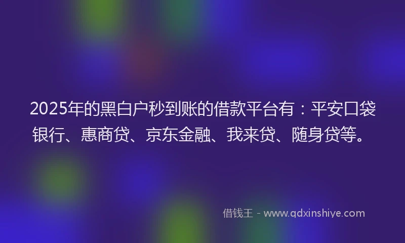 2025年的黑白户秒到账的借款平台有：平安口袋银行、惠商贷、京东金融、我来贷、随身贷等。