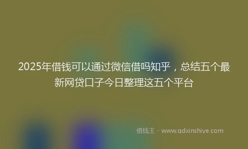 2025年借钱可以通过微信借吗知乎，总结五个最新网贷口子今日整理这五个平台