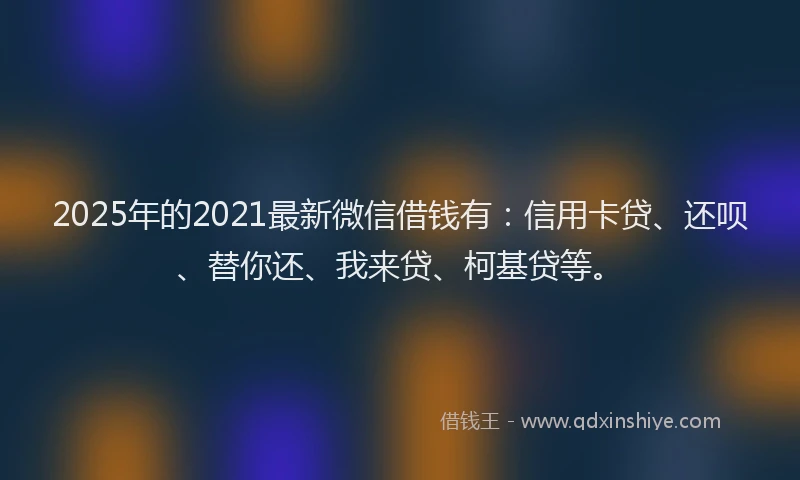 2025年的2021最新微信借钱有：信用卡贷、还呗、替你还、我来贷、柯基贷等。