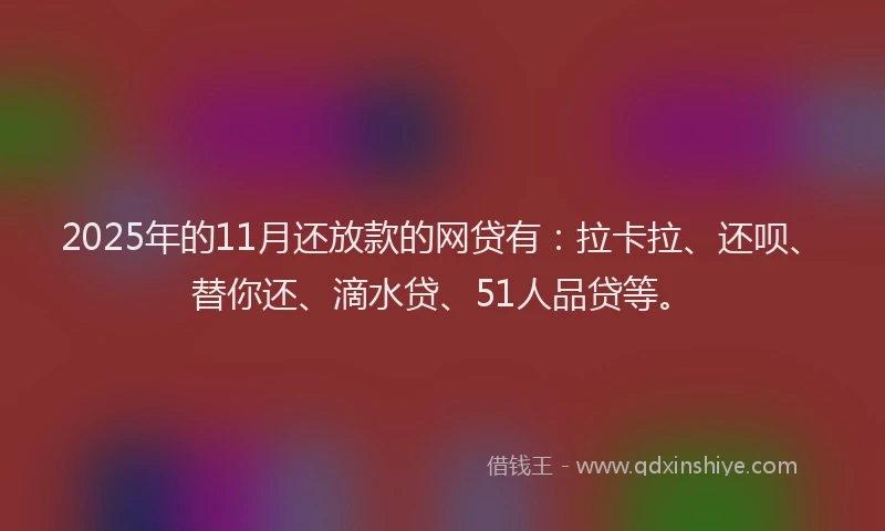 2025年的11月还放款的网贷有：拉卡拉、还呗、替你还、滴水贷、51人品贷等。