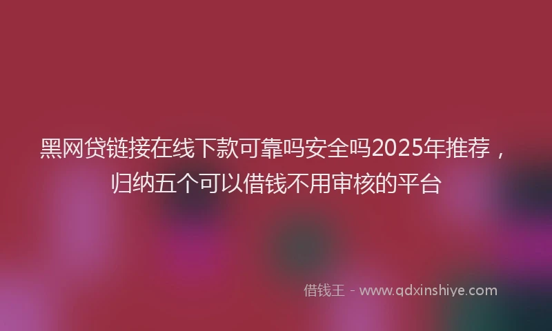 黑网贷链接在线下款可靠吗安全吗2025年推荐，归纳五个可以借钱不用审核的平台