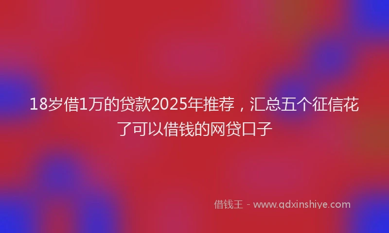 18岁借1万的贷款2025年推荐，汇总五个征信花了可以借钱的网贷口子