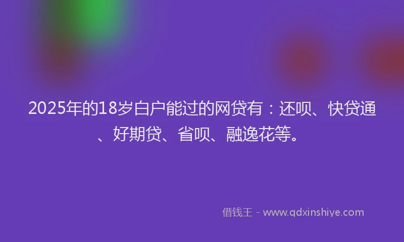 2025年的18岁白户能过的网贷有：还呗、快贷通、好期贷、省呗、融逸花等。