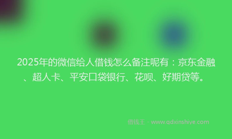 2025年的微信给人借钱怎么备注呢有：京东金融、超人卡、平安口袋银行、花呗、好期贷等。