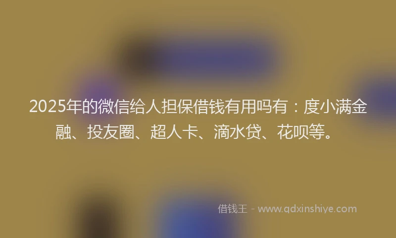 2025年的微信给人担保借钱有用吗有：度小满金融、投友圈、超人卡、滴水贷、花呗等。