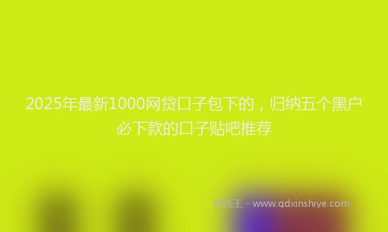 2025年最新1000网贷口子包下的，归纳五个黑户必下款的口子贴吧推荐