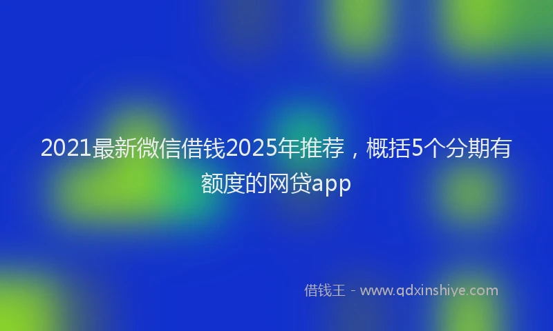 2021最新微信借钱2025年推荐，概括5个分期有额度的网贷app
