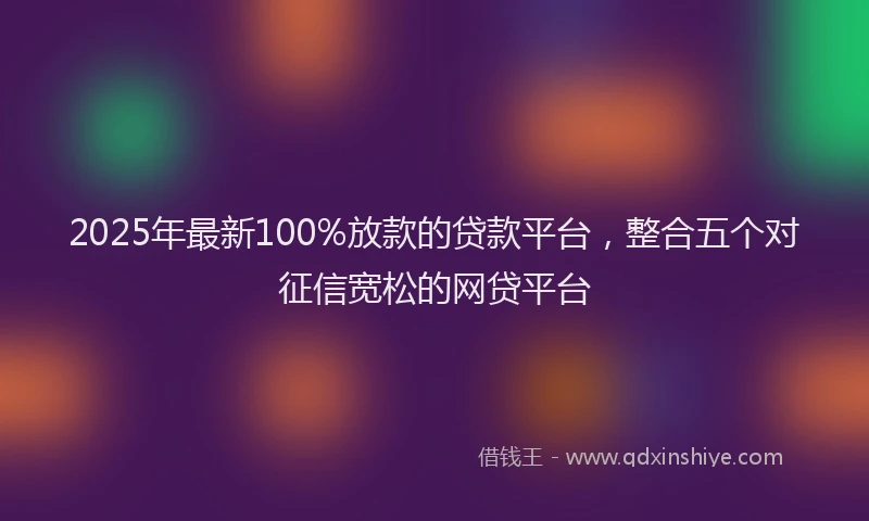 2025年最新100%放款的贷款平台，整合五个对征信宽松的网贷平台